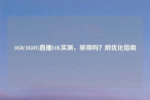 1050/1050Ti直播LOL实测，够用吗？附优化指南