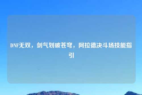 DNF无双，剑气划破苍穹，阿拉德决斗场技能指引
