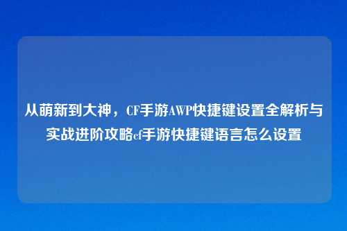 从萌新到大神，CF手游AWP快捷键设置全解析与实战进阶攻略cf手游快捷键语言怎么设置