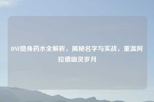 DNF隐身药水全解析，揭秘名字与实战，重温阿拉德幽灵岁月