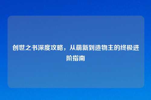 创世之书深度攻略，从萌新到造物主的终极进阶指南