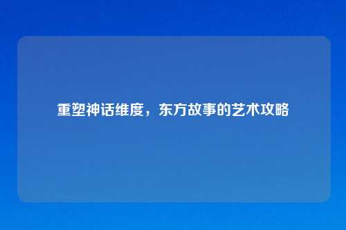 重塑神话维度，东方故事的艺术攻略