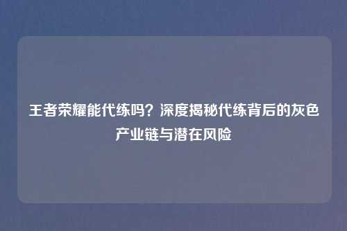 王者荣耀能代练吗？深度揭秘代练背后的灰色产业链与潜在风险