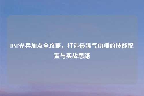 DNF光兵加点全攻略，打造最强气功师的技能配置与实战思路