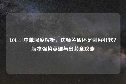 LOL 6.8中单深度解析，法师黄昏还是刺客狂欢？版本强势英雄与出装全攻略