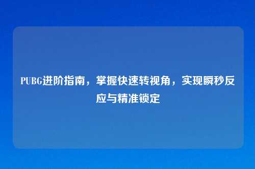 PUBG进阶指南，掌握快速转视角，实现瞬秒反应与精准锁定