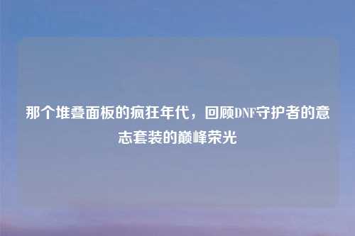 那个堆叠面板的疯狂年代，回顾DNF守护者的意志套装的巅峰荣光