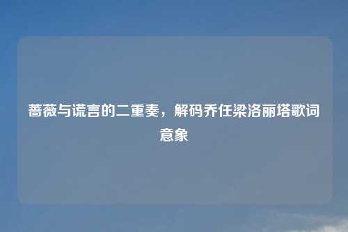 蔷薇与谎言的二重奏，解码乔任梁洛丽塔歌词意象