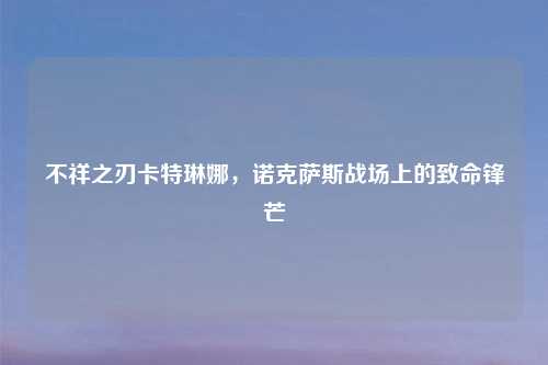 不祥之刃卡特琳娜，诺克萨斯战场上的致命锋芒
