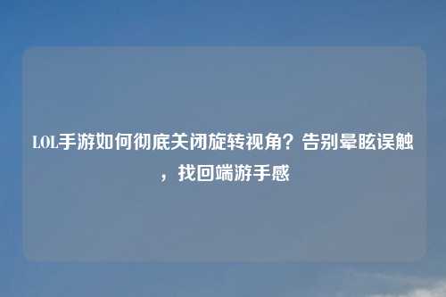 LOL手游如何彻底关闭旋转视角？告别晕眩误触，找回端游手感