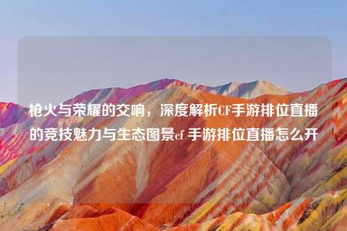 枪火与荣耀的交响，深度解析CF手游排位直播的竞技魅力与生态图景cf 手游排位直播怎么开