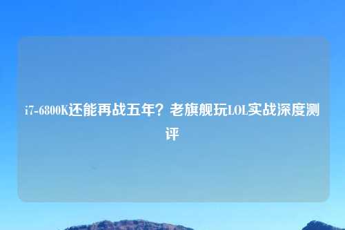 i7-6800K还能再战五年？老旗舰玩LOL实战深度测评