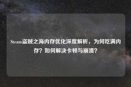 Steam盗贼之海内存优化深度解析，为何吃满内存？如何解决卡顿与崩溃？