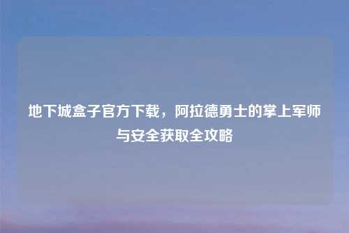 地下城盒子官方下载，阿拉德勇士的掌上军师与安全获取全攻略