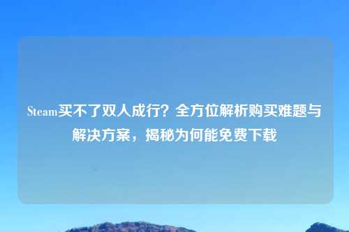 Steam买不了双人成行？全方位解析购买难题与解决方案，揭秘为何能免费下载