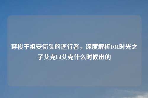穿梭于祖安街头的逆行者，深度解析LOL时光之子艾克lol艾克什么时候出的