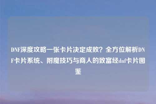 DNF深度攻略一张卡片决定成败？全方位解析DNF卡片系统、附魔技巧与商人的致富经dnf卡片图鉴