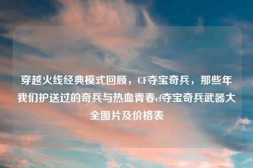穿越火线经典模式回顾，CF夺宝奇兵，那些年我们护送过的奇兵与热血青春cf夺宝奇兵武器大全图片及价格表