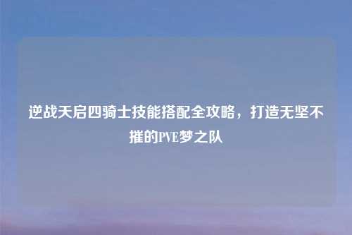 逆战天启四骑士技能搭配全攻略，打造无坚不摧的PVE梦之队