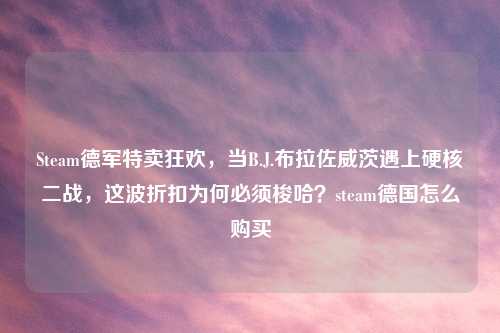Steam德军特卖狂欢，当B.J.布拉佐威茨遇上硬核二战，这波折扣为何必须梭哈？steam德国怎么购买