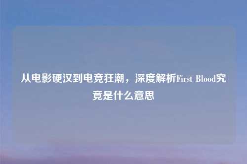 从电影硬汉到电竞狂潮，深度解析First Blood究竟是什么意思