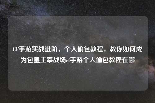 CF手游实战进阶，个人偷包教程，教你如何成为包皇主宰战场cf手游个人偷包教程在哪