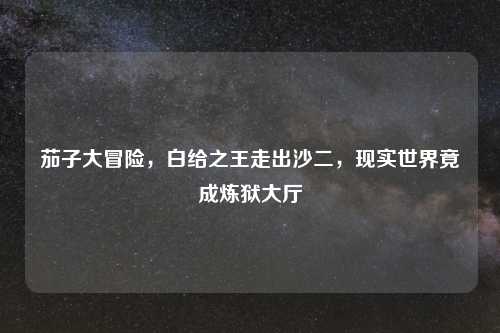 茄子大冒险，白给之王走出沙二，现实世界竟成炼狱大厅