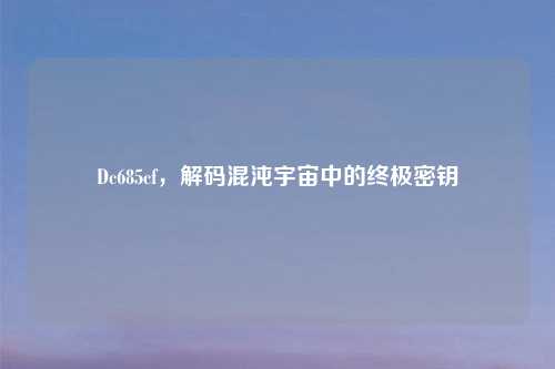 Dc685cf，解码混沌宇宙中的终极密钥