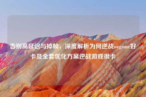告别高延迟与掉帧，深度解析为何逆战wegame好卡及     优化方案逆战游戏很卡
