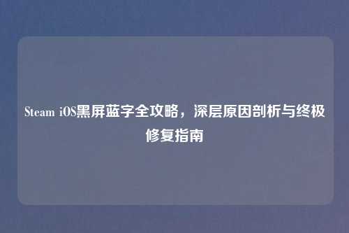 Steam iOS黑屏蓝字全攻略，深层原因剖析与终极修复指南