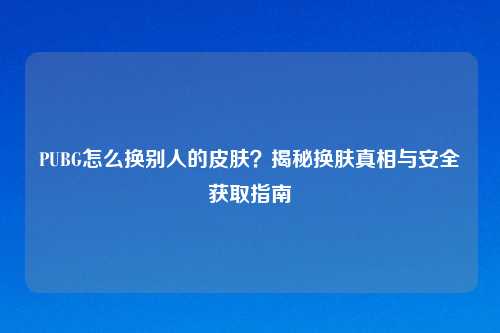 PUBG怎么换别人的皮肤？揭秘换肤真相与安全获取指南