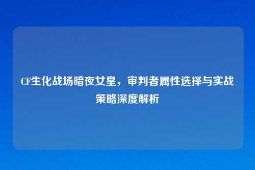 CF生化战场暗夜女皇，审判者属性选择与实战策略深度解析