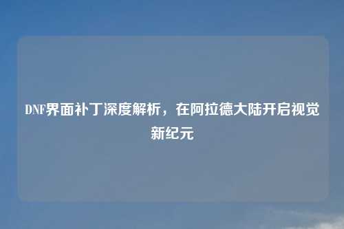 DNF界面补丁深度解析，在阿拉德大陆开启视觉新纪元