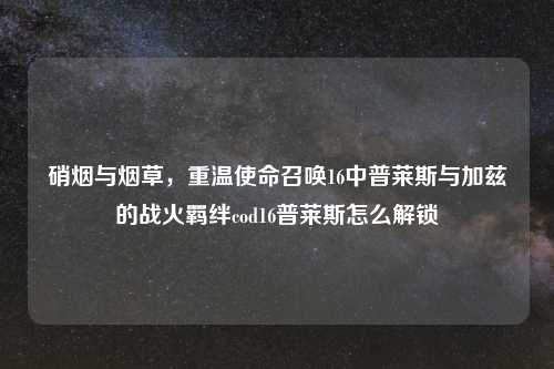 硝烟与烟草，重温使命召唤16中普莱斯与加兹的战火羁绊cod16普莱斯怎么解锁