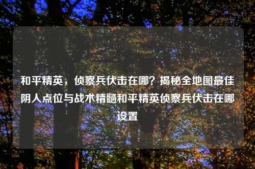 和平精英，侦察兵伏击在哪？揭秘全地图更佳阴人点位与战术精髓和平精英侦察兵伏击在哪设置