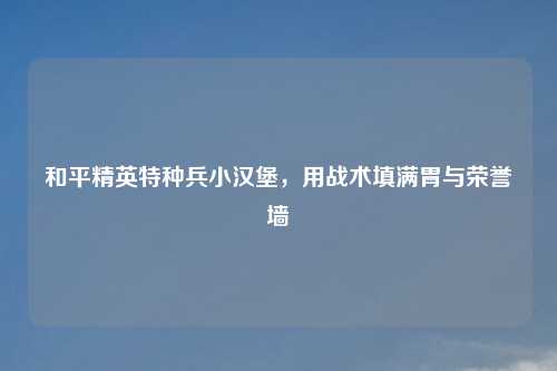 和平精英特种兵小汉堡，用战术填满胃与荣誉墙