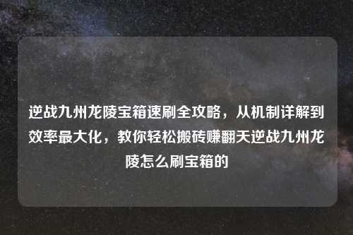 逆战九州龙陵宝箱速刷全攻略，从机制详解到效率更大化，教你轻松搬砖赚翻天逆战九州龙陵怎么刷宝箱的