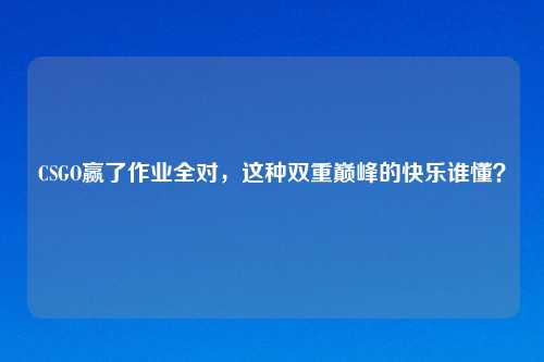 CSGO赢了作业全对，这种双重巅峰的快乐谁懂？