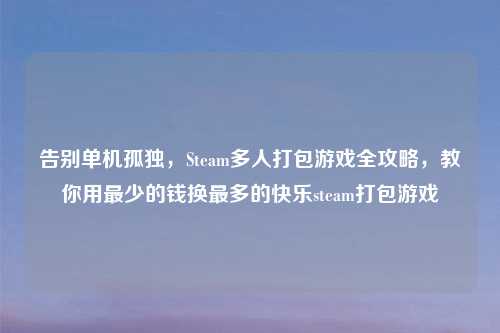 告别单机孤独，Steam多人打包游戏全攻略，教你用最少的钱换最多的快乐steam打包游戏