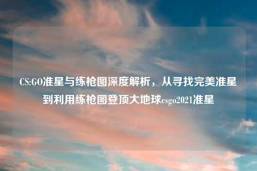 CS:GO准星与练枪图深度解析，从寻找完美准星到利用练枪图登顶大地球csgo2021准星