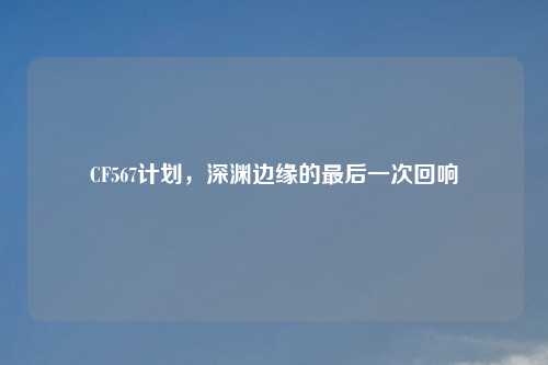 CF567计划，深渊边缘的最后一次回响