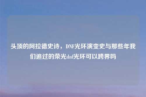 头顶的阿拉德史诗，DNF光环演变史与那些年我们追过的荣光dnf光环可以跨界吗