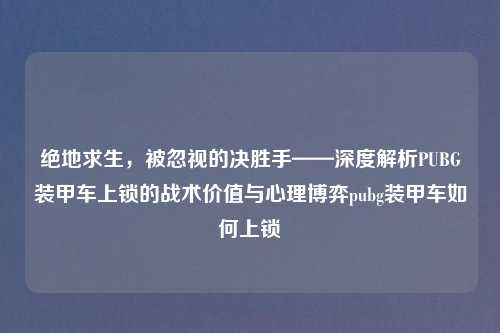 绝地求生，被忽视的决胜手——深度解析PUBG装甲车上锁的战术价值与心理博弈pubg装甲车如何上锁