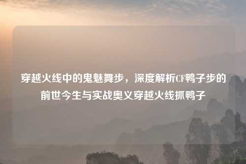 穿越火线中的鬼魅舞步，深度解析CF鸭子步的前世今生与实战奥义穿越火线抓鸭子