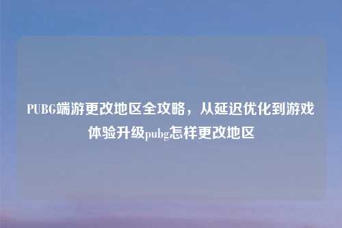 PUBG端游更改地区全攻略，从延迟优化到游戏体验升级pubg怎样更改地区