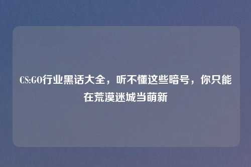 CS:GO行业黑话大全，听不懂这些暗号，你只能在荒漠迷城当萌新