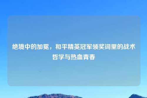 绝境中的加冕，和平精英冠军领奖词里的战术哲学与热血青春