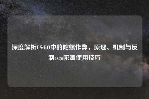 深度解析CS:GO中的陀螺作弊，原理、机制与反制csgo陀螺使用技巧