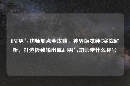 DNF男气功师加点全攻略，神界版本纯C实战解析，打造极致输出流dnf男气功师带什么称号