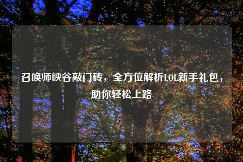 召唤师峡谷敲门砖，全方位解析LOL新手礼包，助你轻松上路